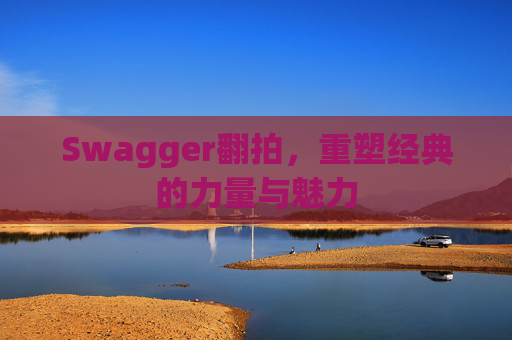 Swagger翻拍,重塑经典的力量与魅力